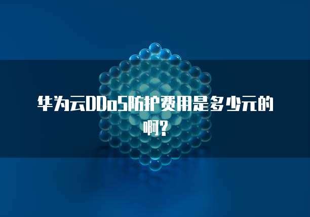 华为云DDoS防护费用是多少元的啊?