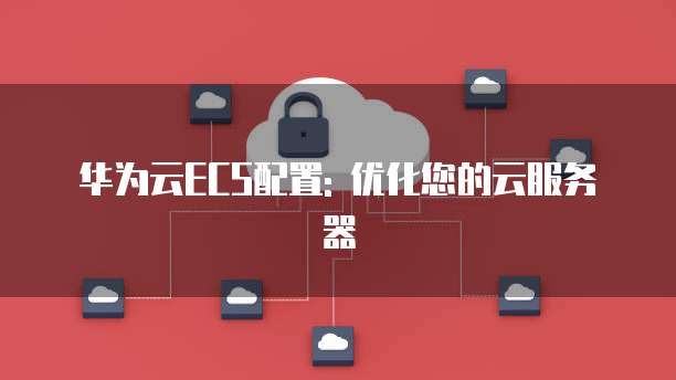 华为云ECS配置: 优化您的云服务器