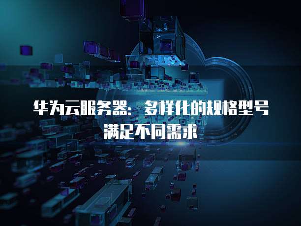 华为云服务器:多样化的规格型号满足不同需求