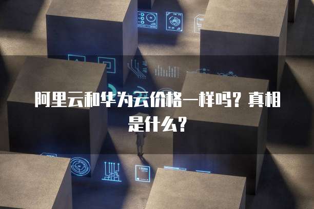 阿里云和华为云价格一样吗?真相是什么?