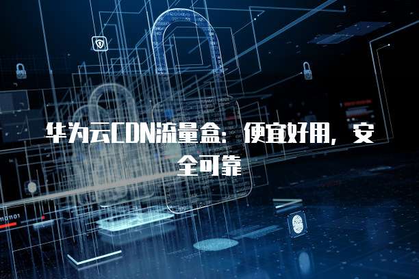华为云CDN流量盒:便宜好用,安全可靠