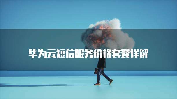 华为云短信服务价格套餐详解