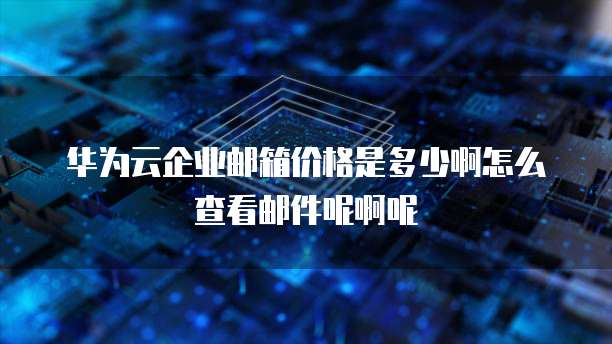 华为云企业邮箱价格是多少啊怎么查看邮件呢啊呢