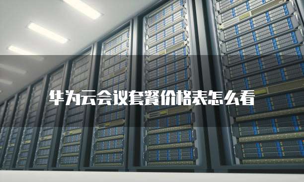 华为云会议套餐价格表怎么看