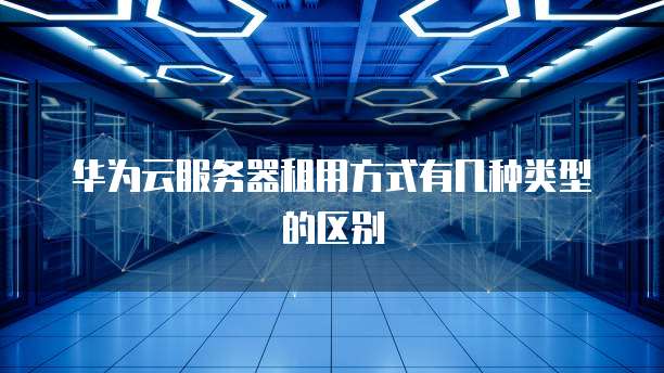 华为云服务器租用方式有几种类型的区别