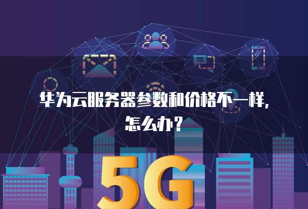 华为云服务器参数和价格不一样,怎么办?