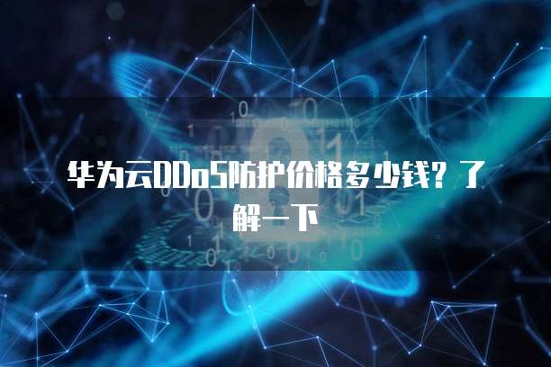 华为云DDoS防护价格多少钱?了解一下