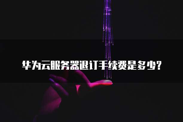 华为云服务器退订手续费是多少?