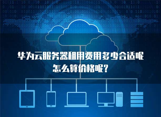华为云服务器租用费用多少合适呢怎么算价格呢?