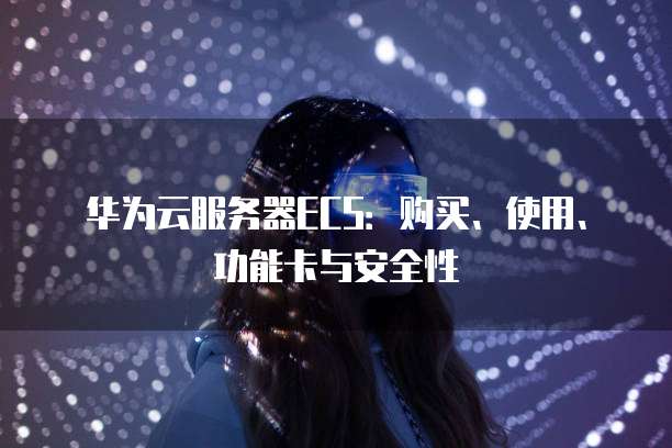 华为云服务器ECS:购买、使用、功能卡与安全性