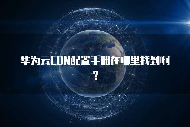 华为云CDN配置手册在哪里找到啊?