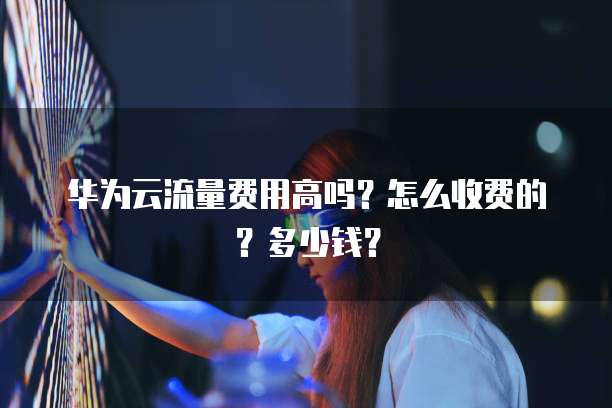华为云流量费用高吗?怎么收费的?多少钱?
