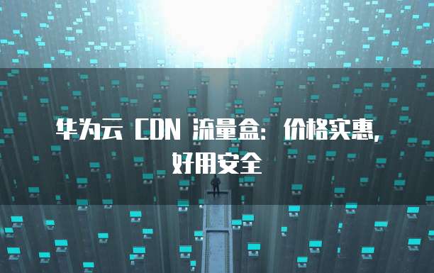 华为云 CDN 流量盒：价格实惠，好用安全