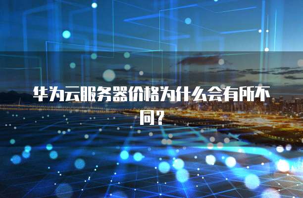 华为云服务器价格为什么会有所不同?