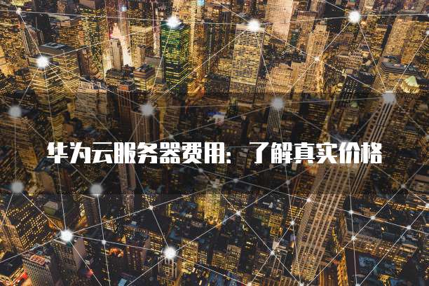 华为云服务器费用:了解真实价格