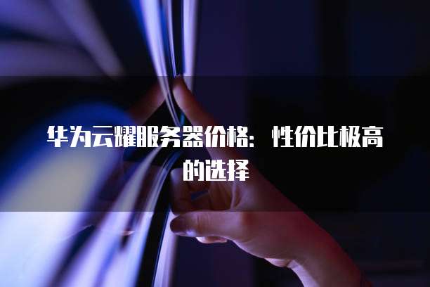 华为云耀服务器价格:性价比极高的选择