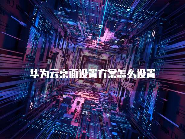 华为云桌面设置方案怎么设置