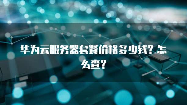 华为云服务器套餐价格多少钱？怎么查？