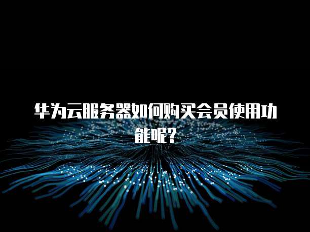华为云服务器如何购买会员使用功能呢?