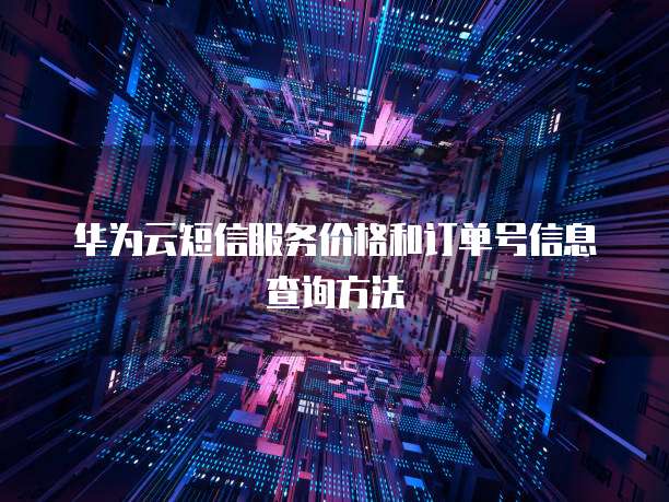 华为云短信服务价格和订单号信息查询方法