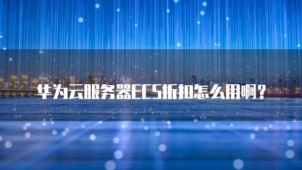 华为云服务器ECS折扣怎么用啊?