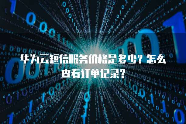 华为云短信服务价格是多少?怎么查看订单记录?