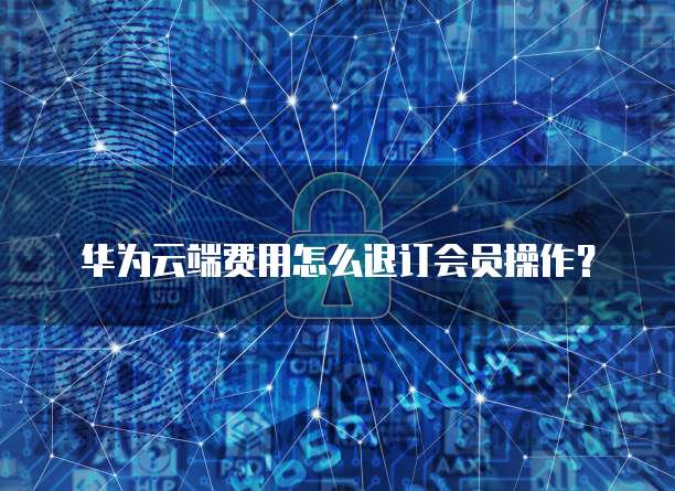 华为云端费用怎么退订会员操作?