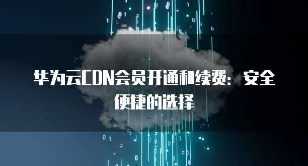 华为云CDN会员开通和续费：安全便捷的选择