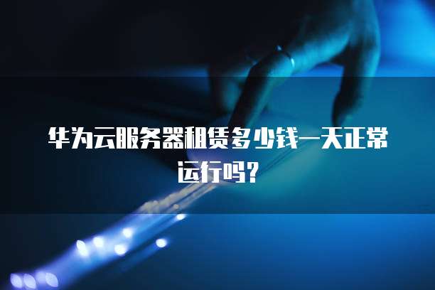 华为云服务器租赁多少钱一天正常运行吗?