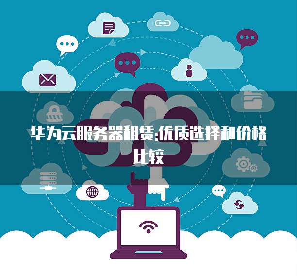 华为云服务器租赁:优质选择和价格比较