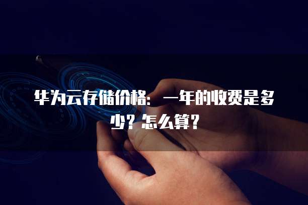 华为云存储价格:一年的收费是多少?怎么算?