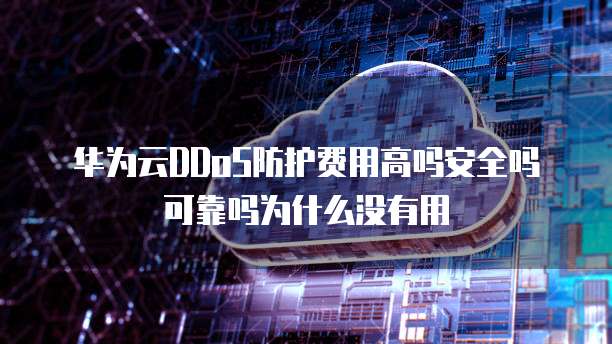 华为云DDoS防护费用高吗安全吗可靠吗为什么没有用