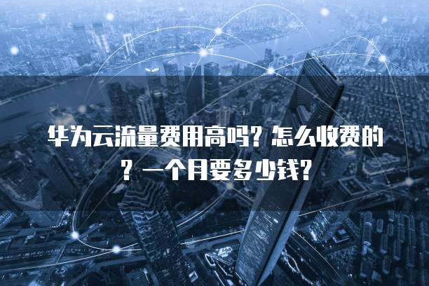华为云流量费用高吗?怎么收费的?一个月要多少钱?