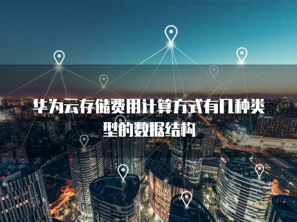 华为云存储费用计算方式有几种类型的数据结构