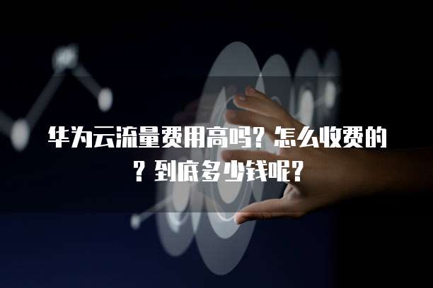 华为云流量费用高吗?怎么收费的?到底多少钱呢?