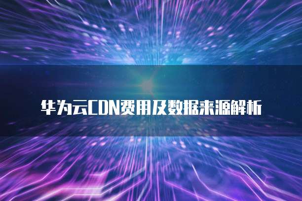 华为云CDN费用及数据来源解析