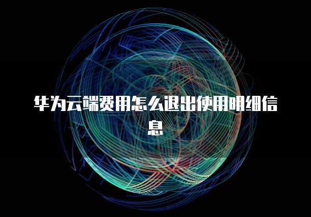华为云端费用怎么退出使用明细信息