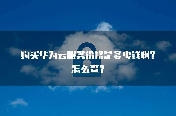 购买华为云服务价格是多少钱啊？怎么查？