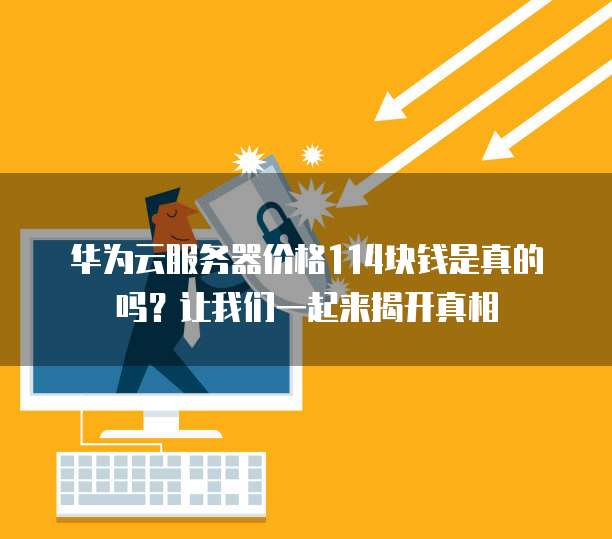 华为云服务器价格114块钱是真的吗?让我们一起来揭开真相