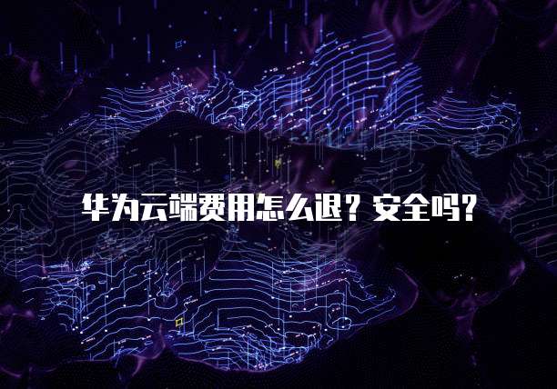 华为云端费用怎么退?安全吗?