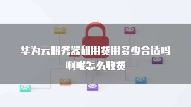 华为云服务器租用费用多少合适吗啊呢怎么收费