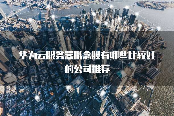华为云服务器概念股有哪些比较好的公司推荐