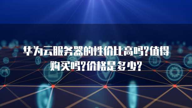 华为云服务器的性价比高吗?值得购买吗?价格是多少?