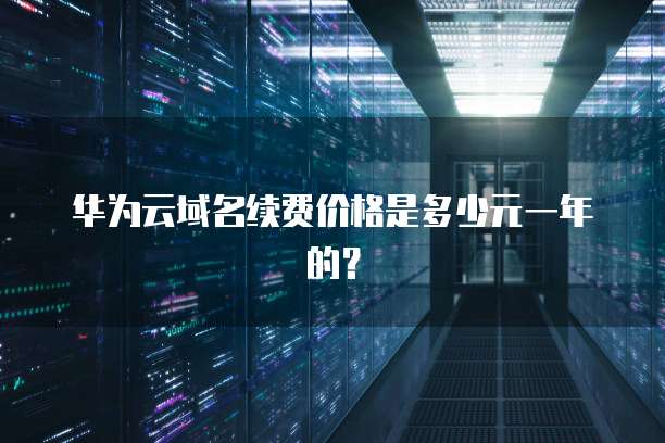 华为云域名续费价格是多少元一年的？