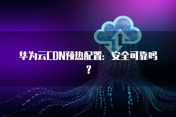 华为云CDN预热配置：安全可靠吗？