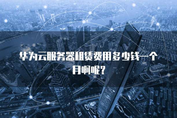 华为云服务器租赁费用多少钱一个月啊呢?