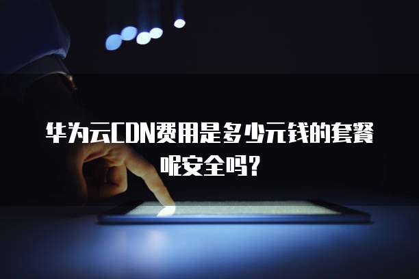 华为云CDN费用是多少元钱的套餐呢安全吗？