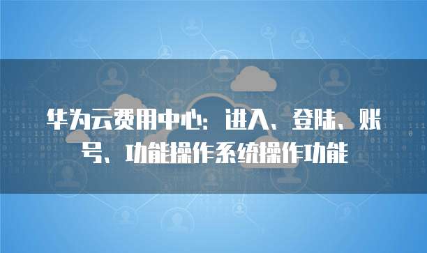 华为云费用中心：进入、登陆、账号、功能操作系统操作功能