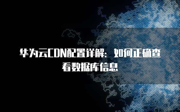 华为云CDN配置详解:如何正确查看数据库信息