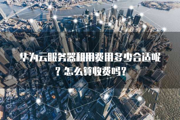 华为云服务器租用费用多少合适呢?怎么算收费吗?